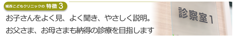 お子さんをよく見、よく聞き、やさしく説明。お父さま、お母さまも納得の診療を目指します